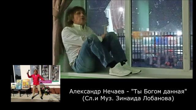 Александр Нечаев. Ты Богом данная. (Сл.и Муз. З.Лобанова)