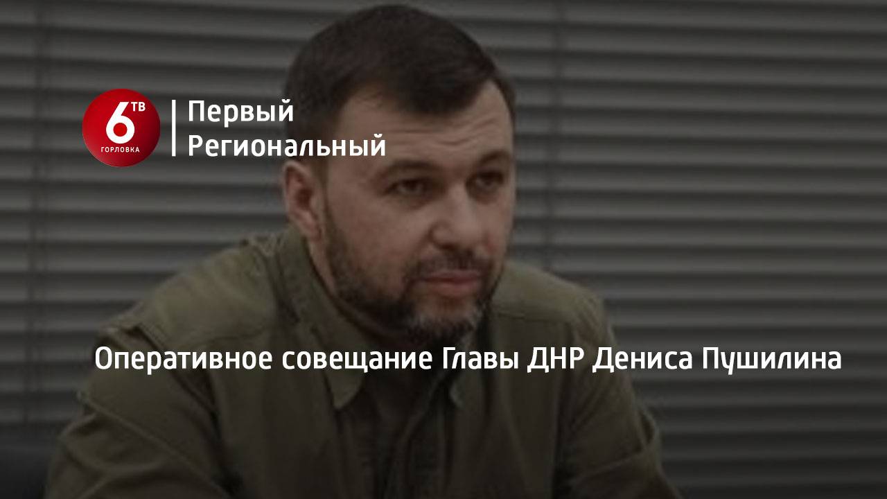 Оперативное совещание Главы ДНР Дениса Пушилина