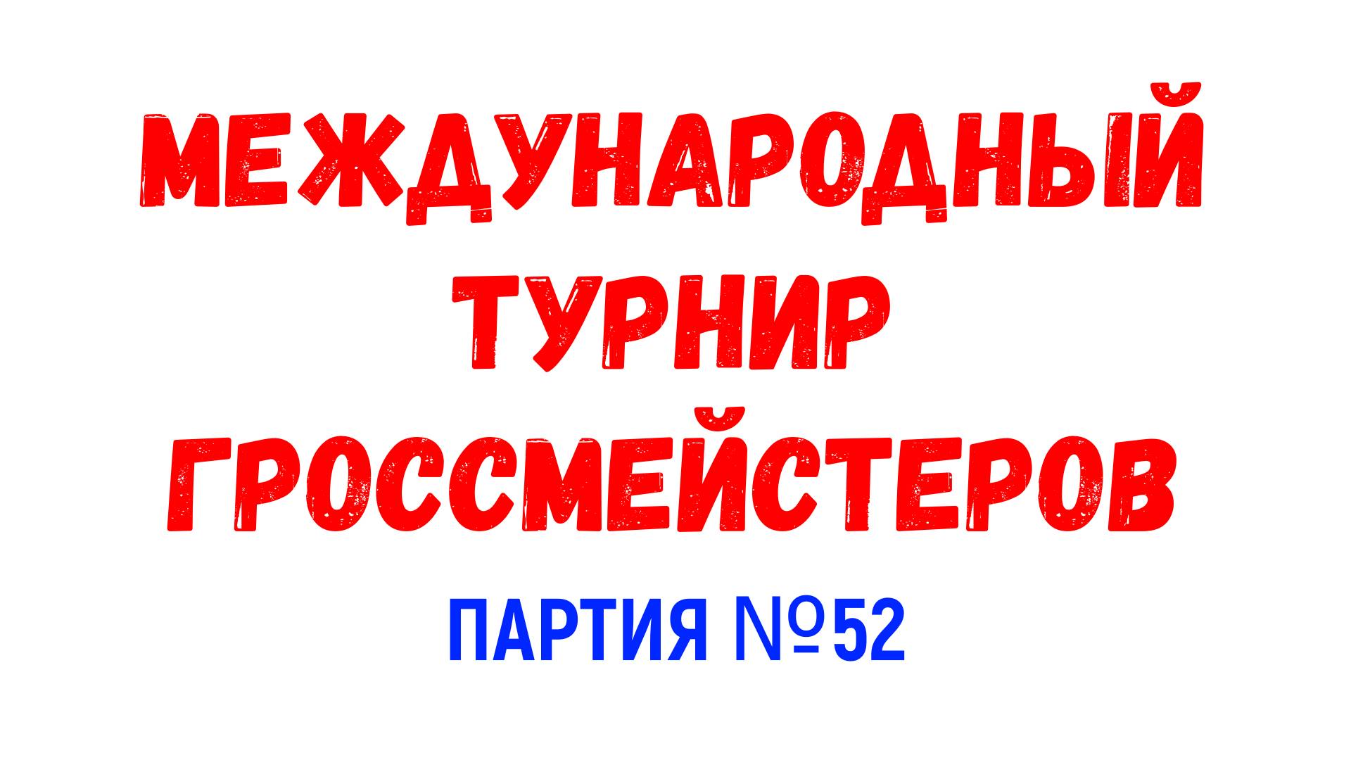 Шахматы ♕ МЕЖДУНАРОДНЫЙ ТУРНИР ГРОССМЕЙСТЕРОВ ♕ Партия № 52