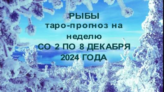 РЫБЫ ТАРО-ПРОГНОЗ НА НЕДЕЛЮ СО 2 ПО 8 ДЕКАБРЯ 2024 ГОДА