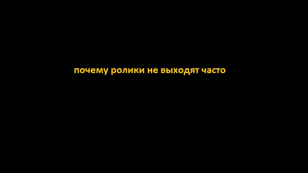 ПОЧЕМУ ВИДЕО НЕ ВЫХОДЯТ ЧАСТО -   ответ ТУТ!