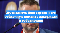 Журналиста Пивоварова и его съёмочную команду задержали в Узбекистане