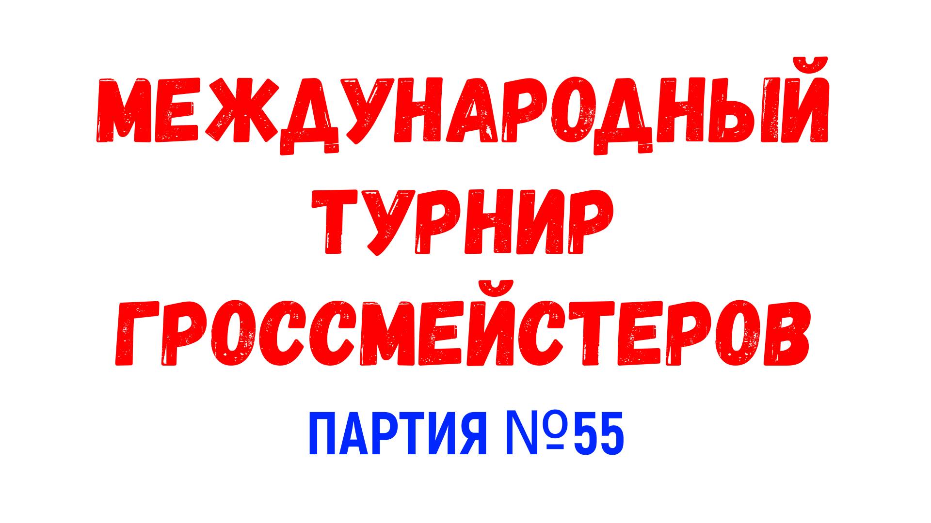 Шахматы ♕ МЕЖДУНАРОДНЫЙ ТУРНИР ГРОССМЕЙСТЕРОВ ♕ Партия № 55