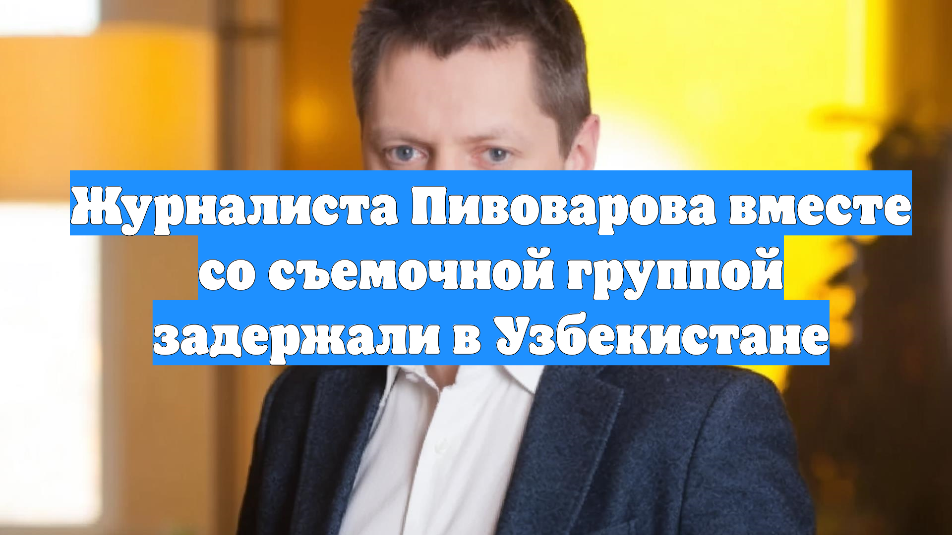 Журналиста Пивоварова вместе со съемочной группой задержали в Узбекистане
