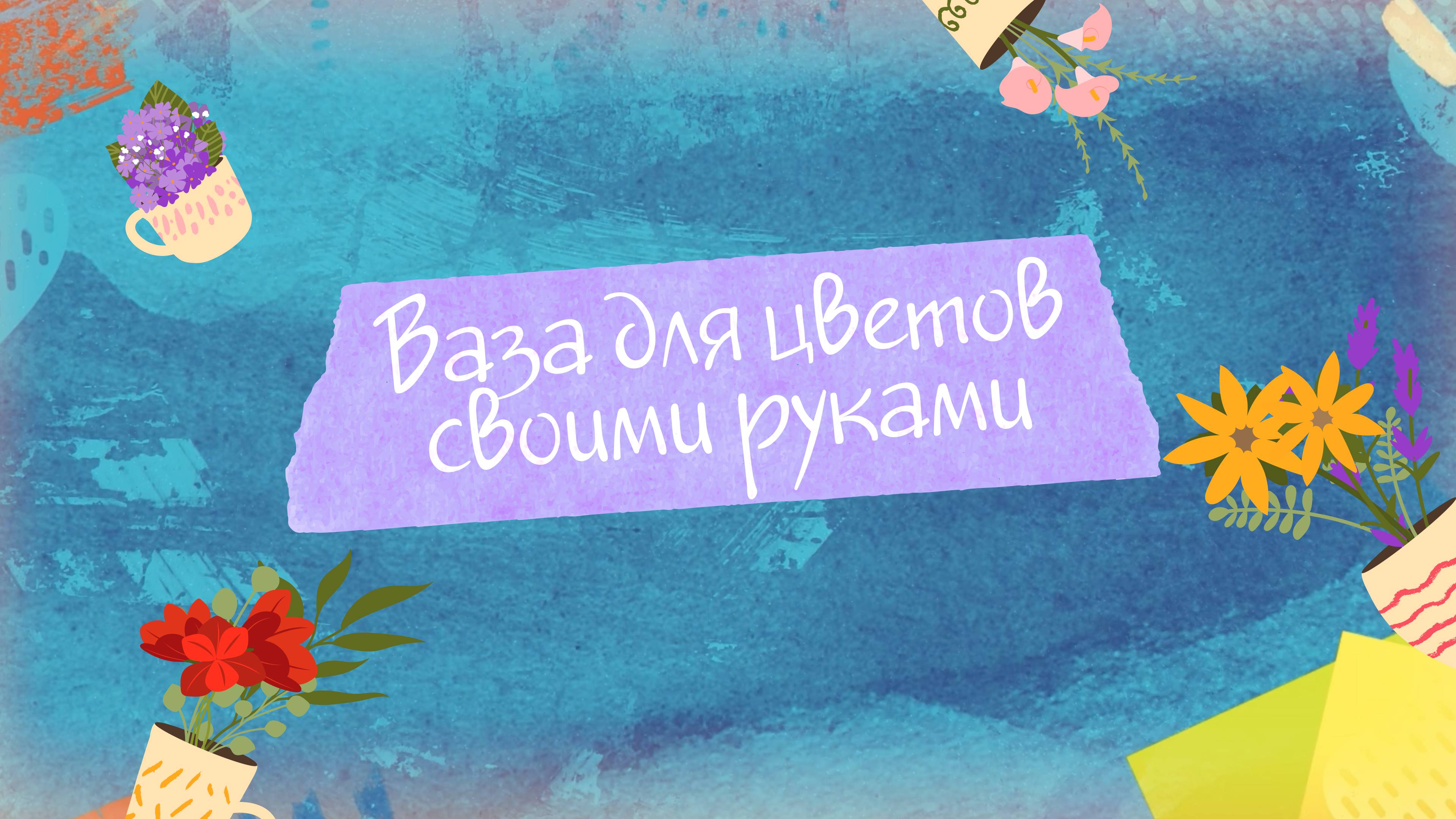 Как сделать вазу для цветов своими руками. "Творческая мастерская"