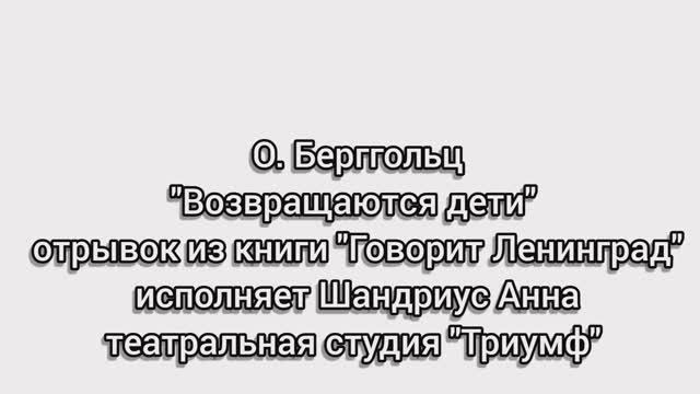 О. Берггольц "Возвращаются дети" отрывок из книги "Говорит Ленинград"
исполняет Анна Шандриус