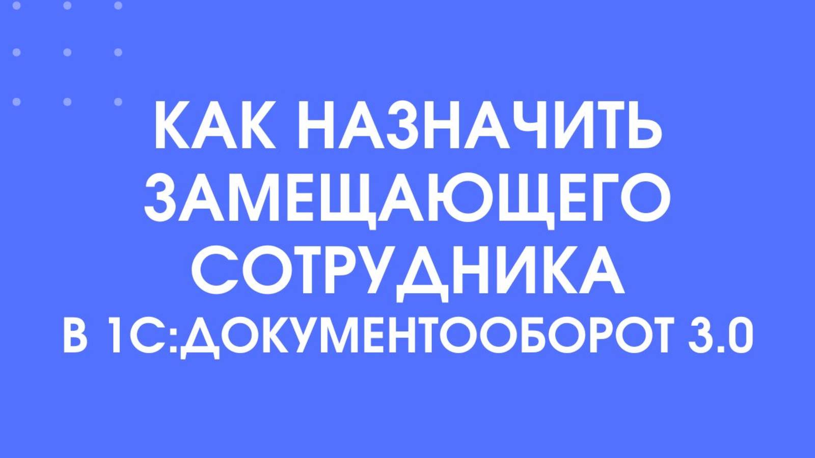 Как назначить замещающего сотрудника в 1С:Документооборот 3.0