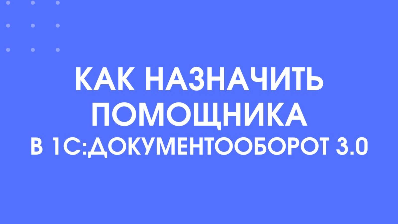 Как назначить помощника в 1С:Документооборот 3.0