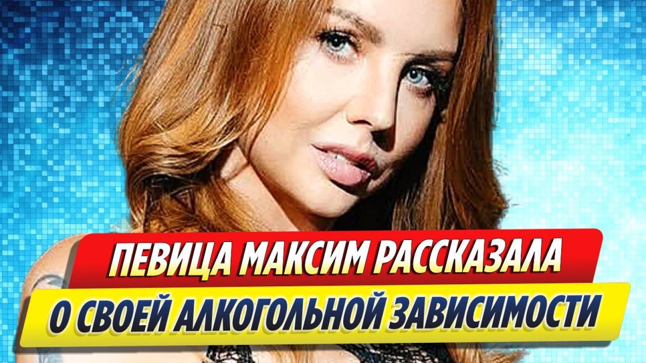 Новости Шоу-Бизнеса ★ Певица Максим подробно рассказала о своей алкогольной зависимости