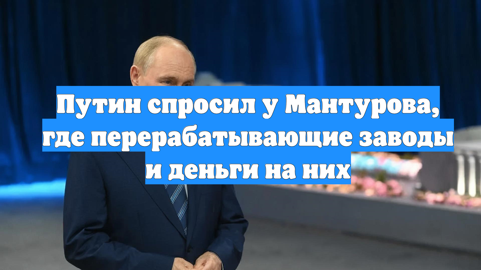 Путин спросил у Мантурова, где перерабатывающие заводы и деньги на них