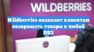 Wildberries позволит клиентам возвращать товары в любой ПВЗ
