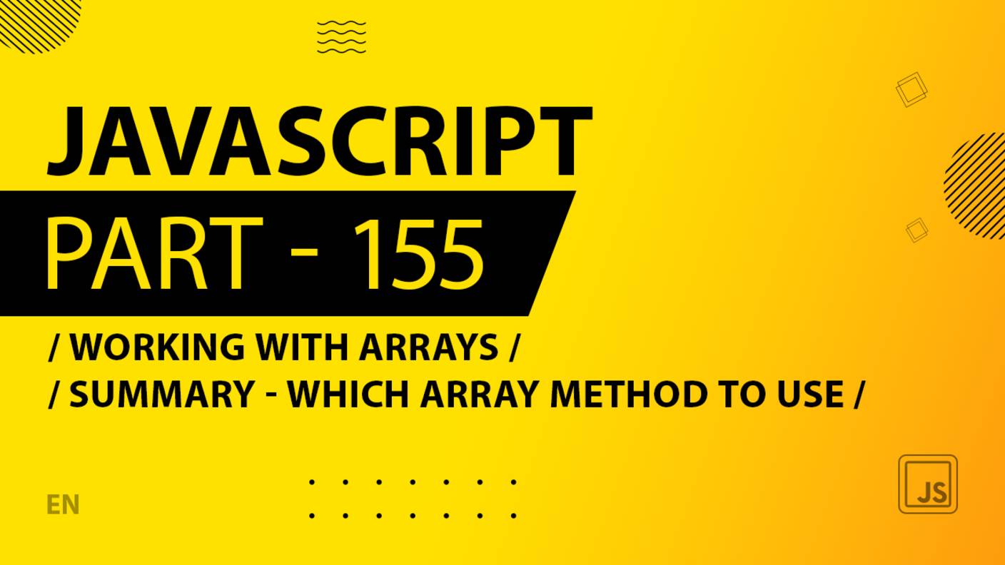 JavaScript - 155 - Working With Arrays - Summary - Which Array Method to Use