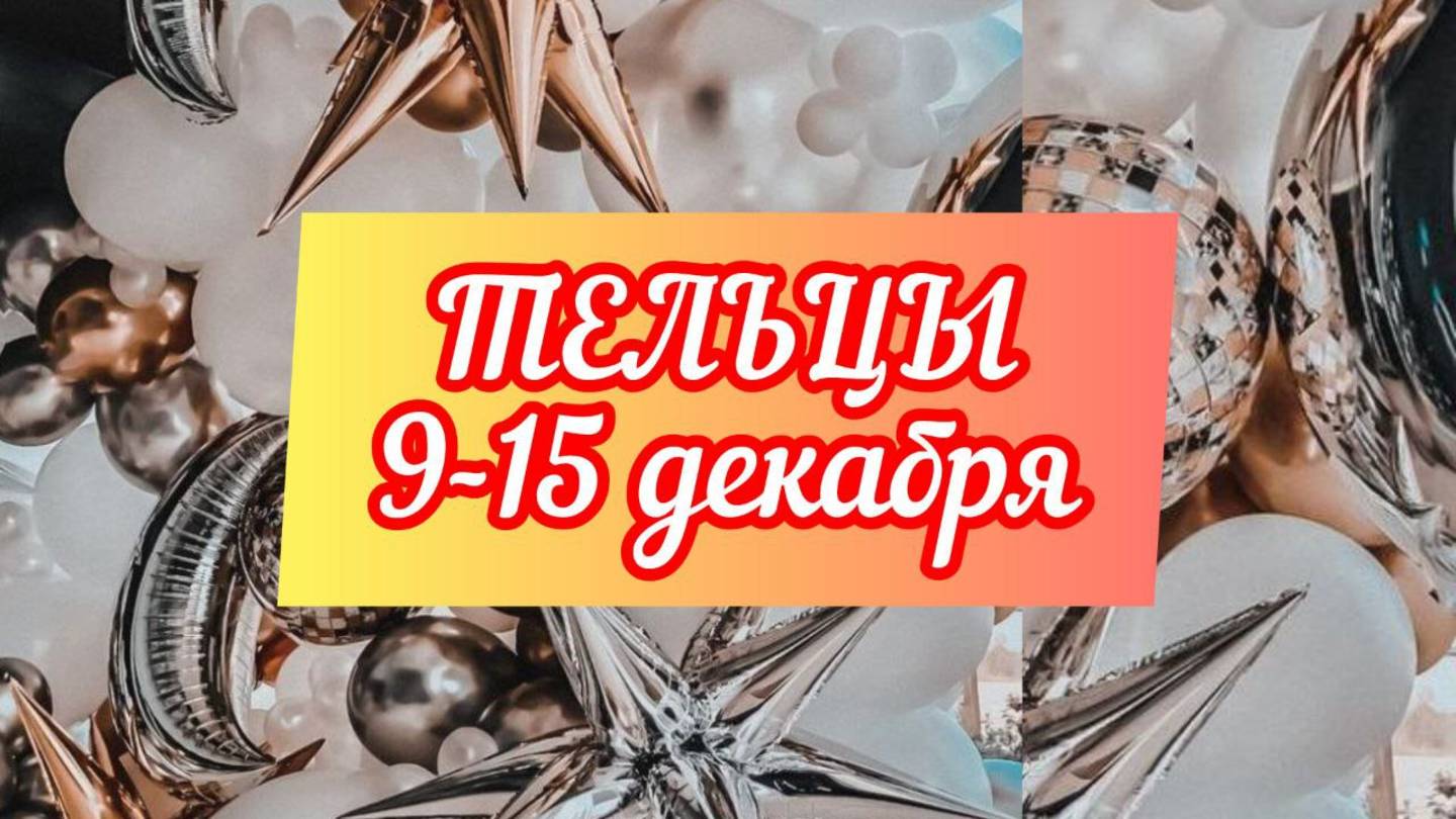 ТЕЛЬЦЫ. Неделя 9 - 15 декабря.