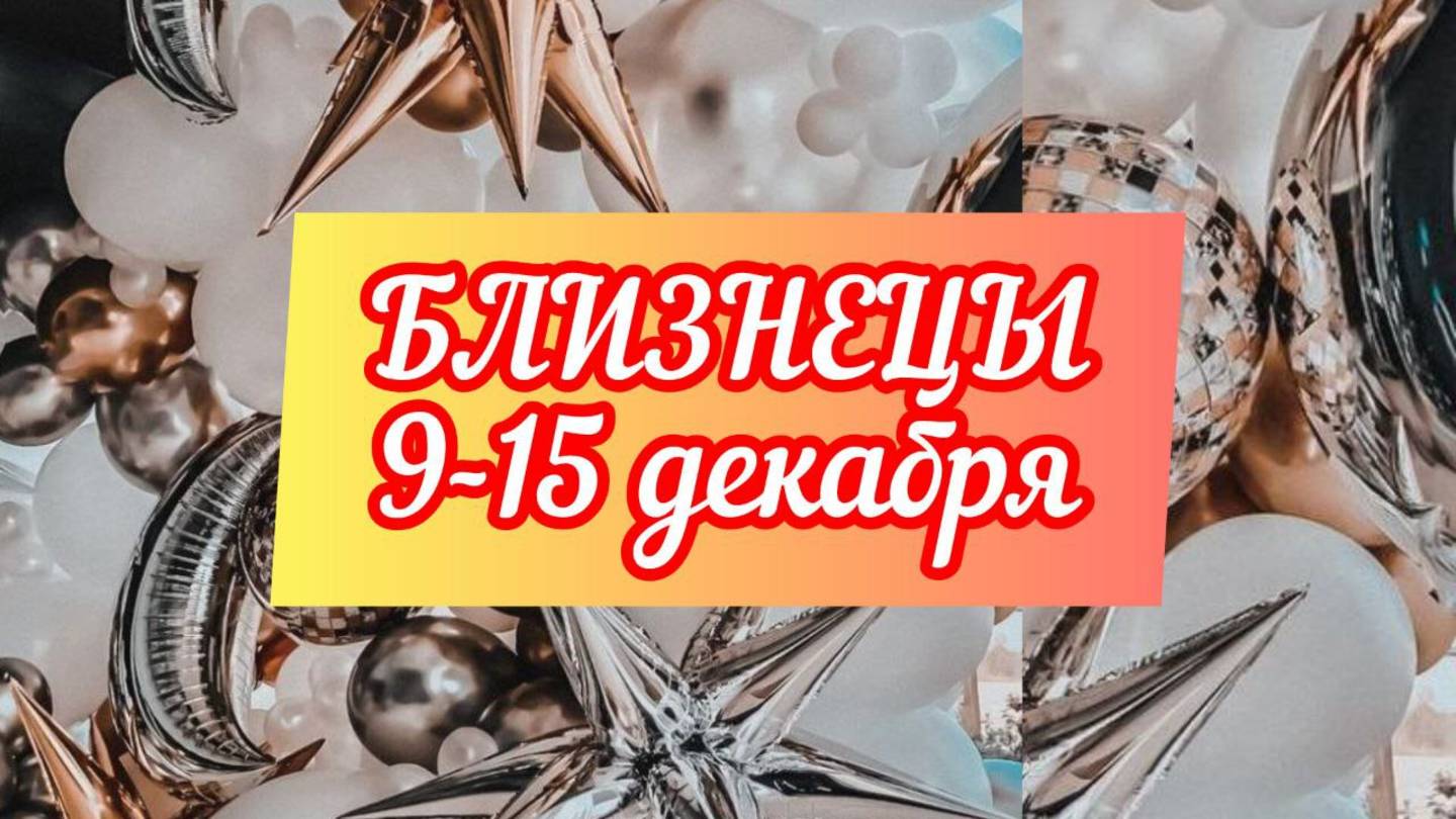 БЛИЗНЕЦЫ. Неделя 9 - 15 декабря.