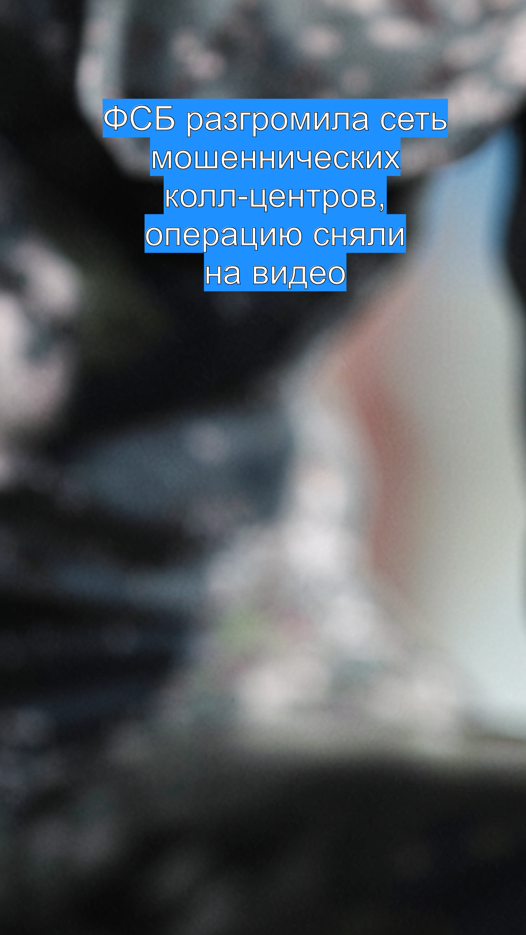 ФСБ разгромила сеть мошеннических колл-центров, операцию сняли на видео