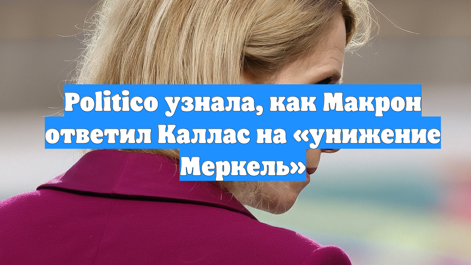 Politico узнала, как Макрон ответил Каллас на «унижение Меркель»