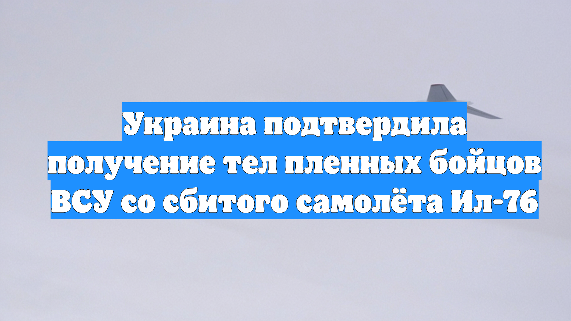 Украина подтвердила получение тел пленных бойцов ВСУ со сбитого самолёта Ил-76