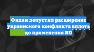 Фидан допустил расширение украинского конфликта вплоть до применения ЯО