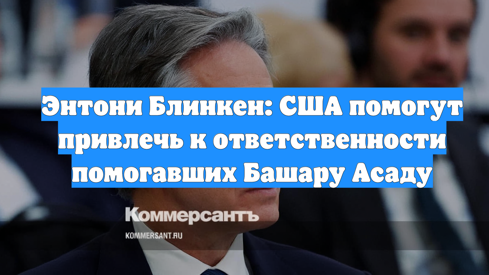 Энтони Блинкен: США помогут привлечь к ответственности помогавших Башару Асаду