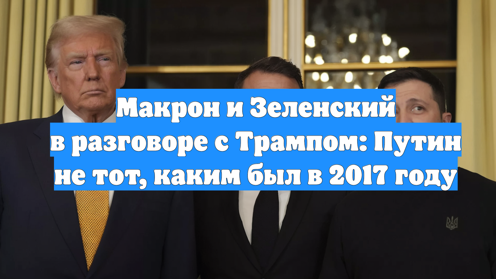 Макрон и Зеленский в разговоре с Трампом: Путин не тот, каким был в 2017 году