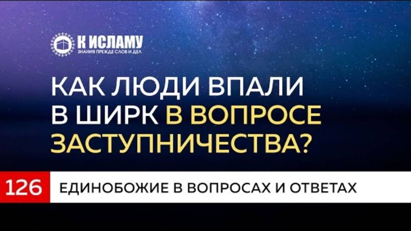 Глава 17. Вопрос 126. Как люди впали в ширк в вопросе заступничества  К Исламу