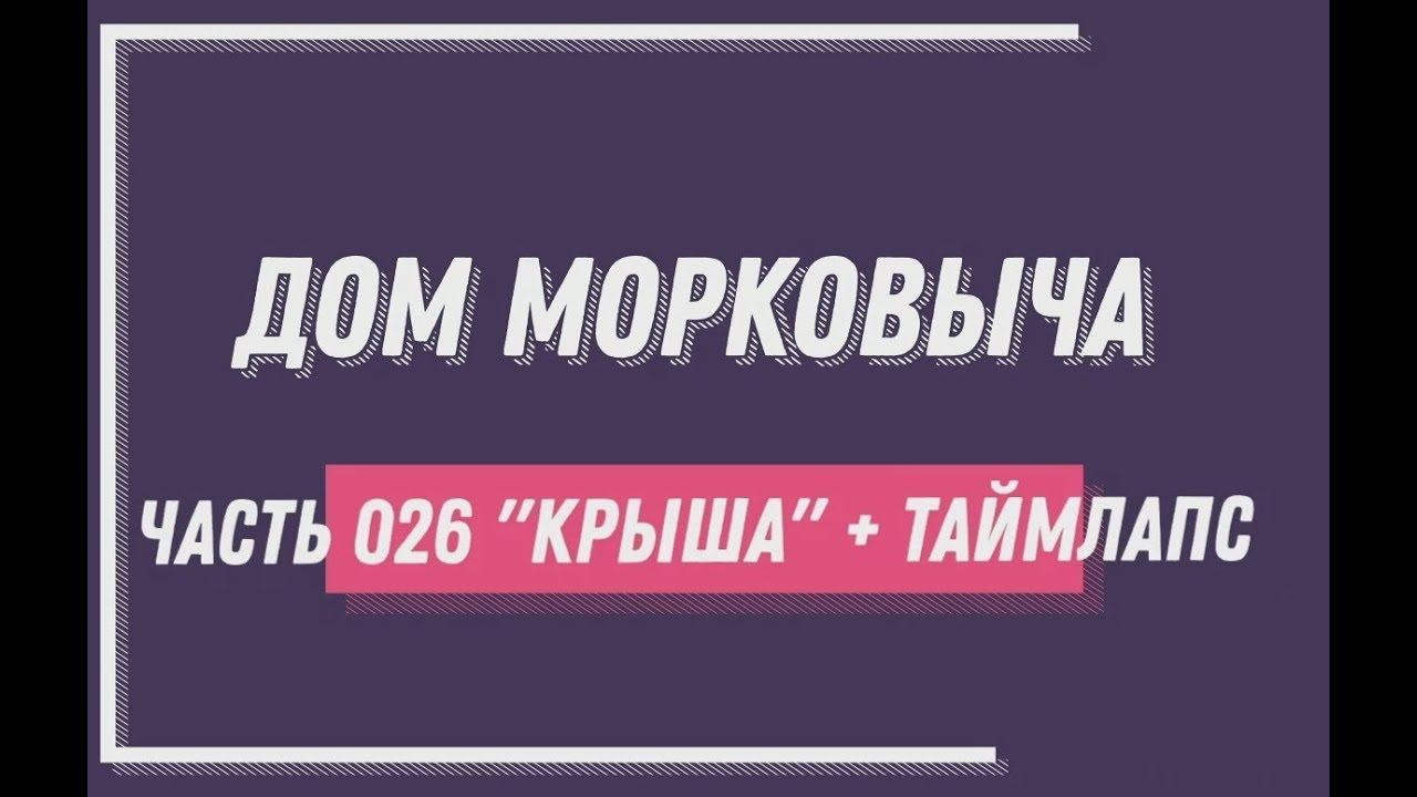 Дом Морковыча 026  "КРЫША" + ТАЙМЛАПС