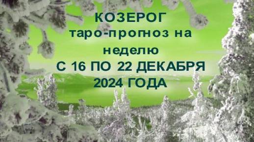 КОЗЕРОГ ТАРО-ПРОГНОЗ НА НЕДЕЛЮ С 16 ПО 22 ДЕКАБРЯ 2024 ГОДА