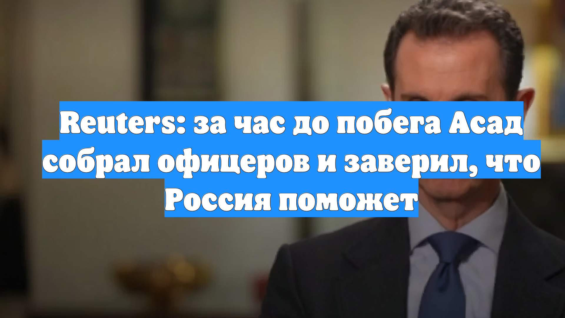 Reuters: за час до побега Асад собрал офицеров и заверил, что Россия поможет