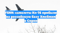 FSNN: самолеты Ил-76 прибыли на российскую базу Хмеймим в Сирии