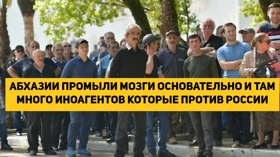 АБХАЗИИ ПРОМЫЛИ МОЗГИ ОСНОВАТЕЛЬНО И ТАМ ОЧЕНЬ МНОГО ИНОАГЕНТОВ КОТОРЫЕ ПРОТИВ РОССИИ