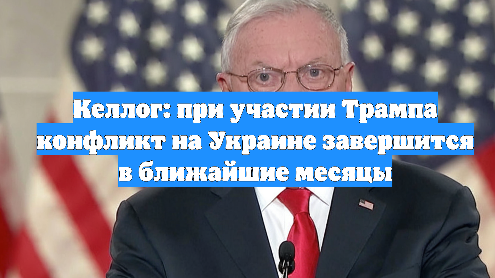 Келлог: при участии Трампа конфликт на Украине завершится в ближайшие месяцы