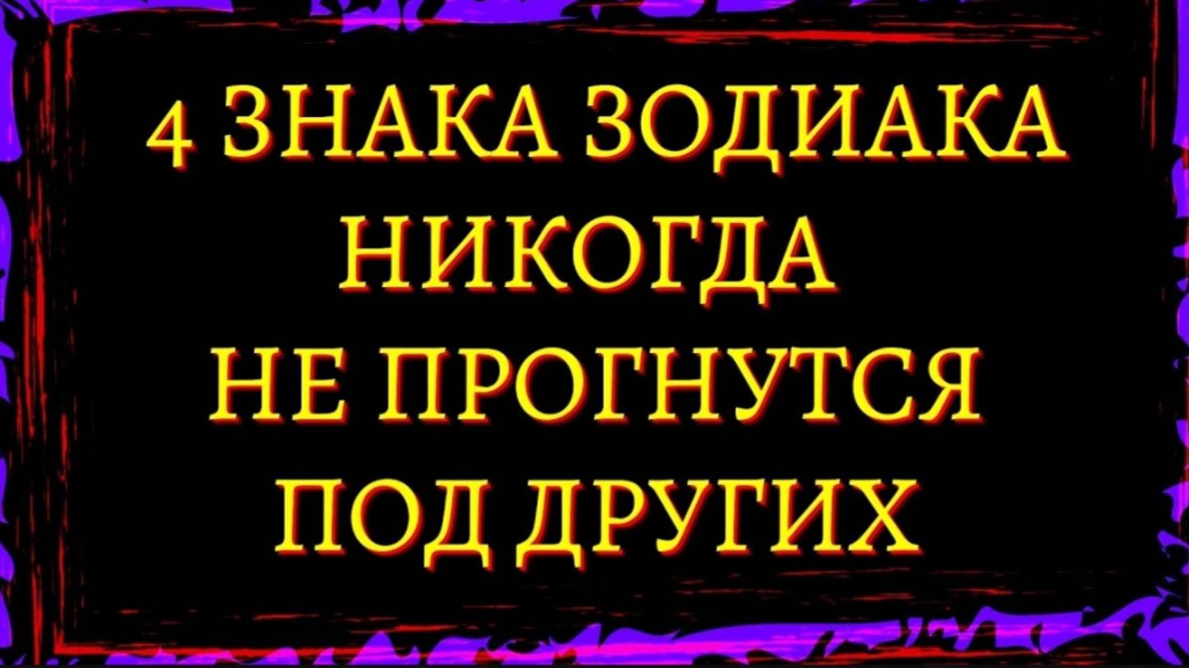 4 ЗНАКА ЗОДИАКА КОТОРЫЕ НИКОГДА НЕ ПРОГНУТСЯ ПОД ДРУГИХ