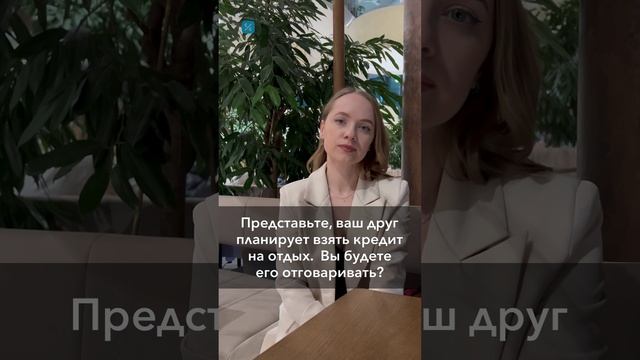 Представьте, ваш друг планирует взять кредит на отдых.  Вы будете его отговаривать?