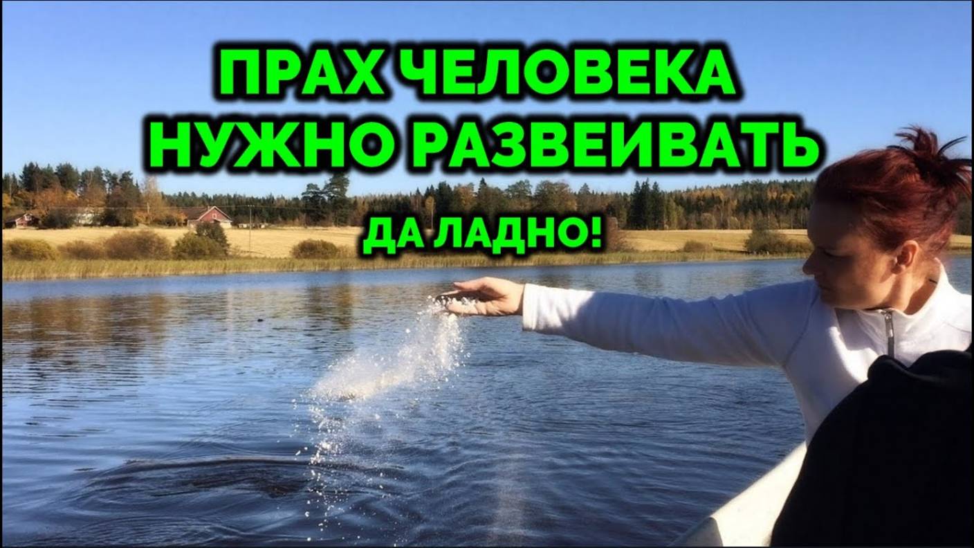 ПРАХ ЧЕЛОВЕКА НУЖНО РАЗВЕИВАТЬ. ДА ЛАДНО!