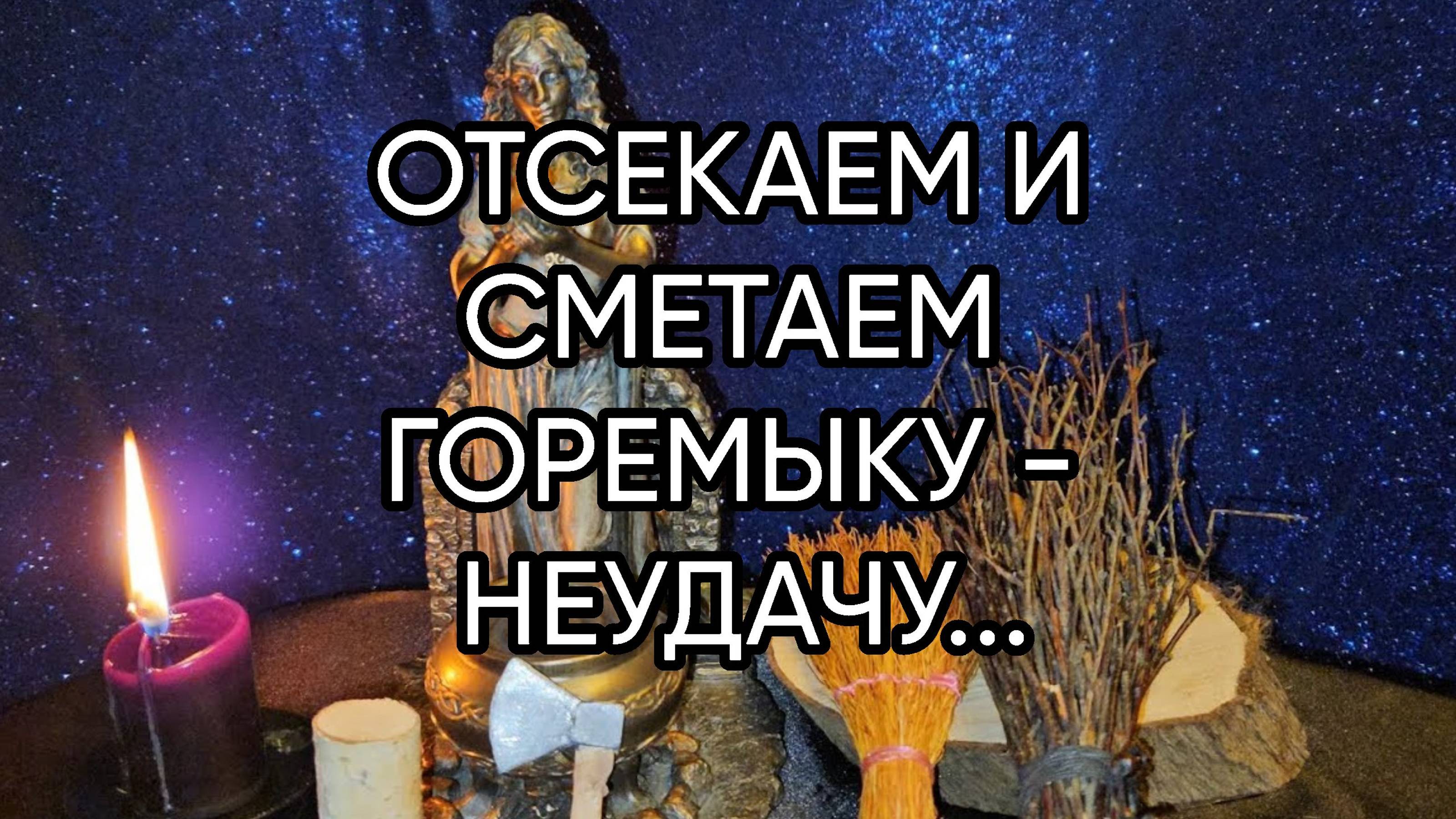 ОТСЕКАЕМ И СМЕТАЕМ ГОРЕМЫКУ - НЕУДАЧУ...ДЛЯ ВСЕХ...