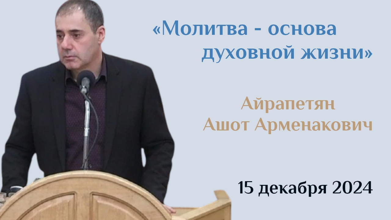 Молитва-основа духовной жизни/Проповедь Айрапетяна Ашота Арменаковича в церкви "Мира" 15.12.2024г.