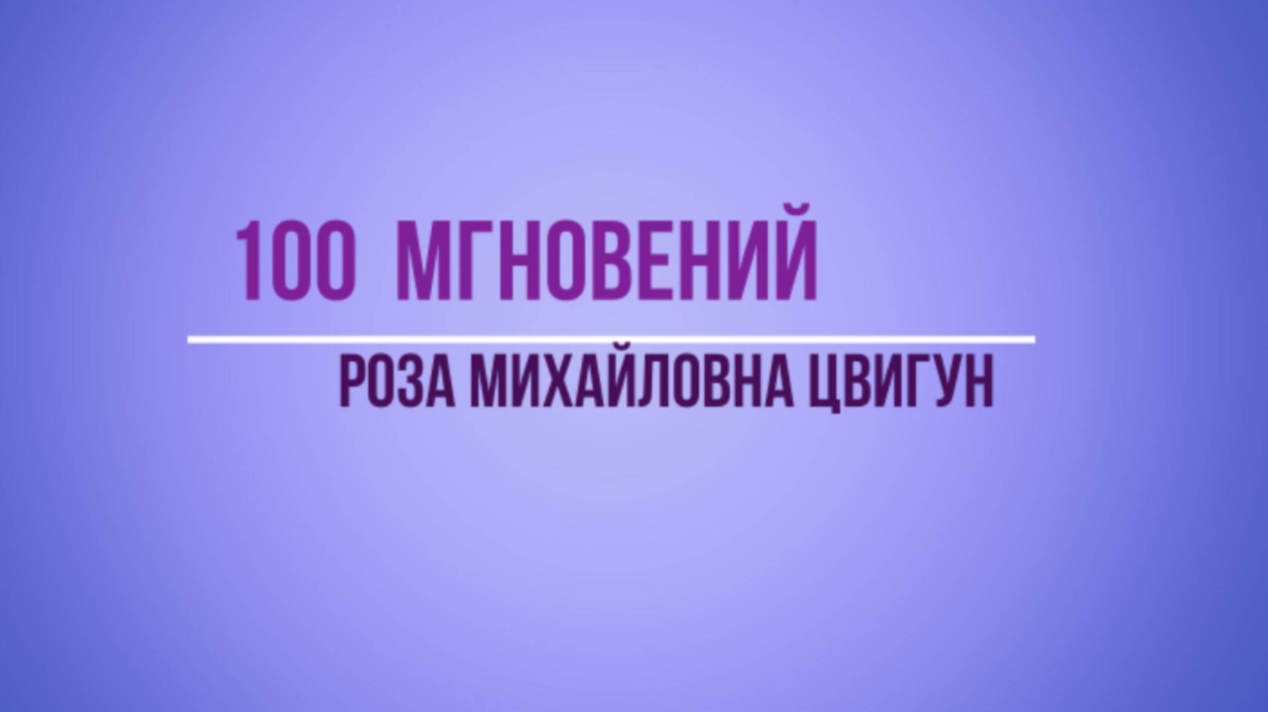 СТО МГНОВЕНИЙ. РОЗА МИХАЙЛОВНА ЦВИГУН