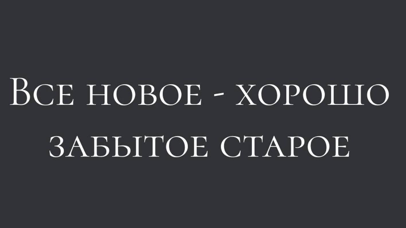 ВСЕ НОВОЕ - ХОРОШО ЗАБЫТОЕ СТАРОЕ