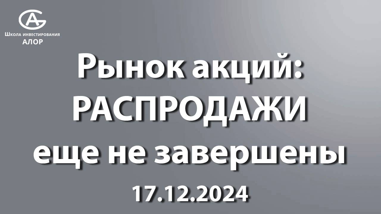 Рынок акций: РАСПРОДАЖИ еще не завершены. 17.12.2024
