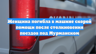 Женщина погибла в машине скорой помощи после столкновения поездов под Мурманском