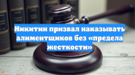 Никитин призвал наказывать алиментщиков без «предела жесткости»