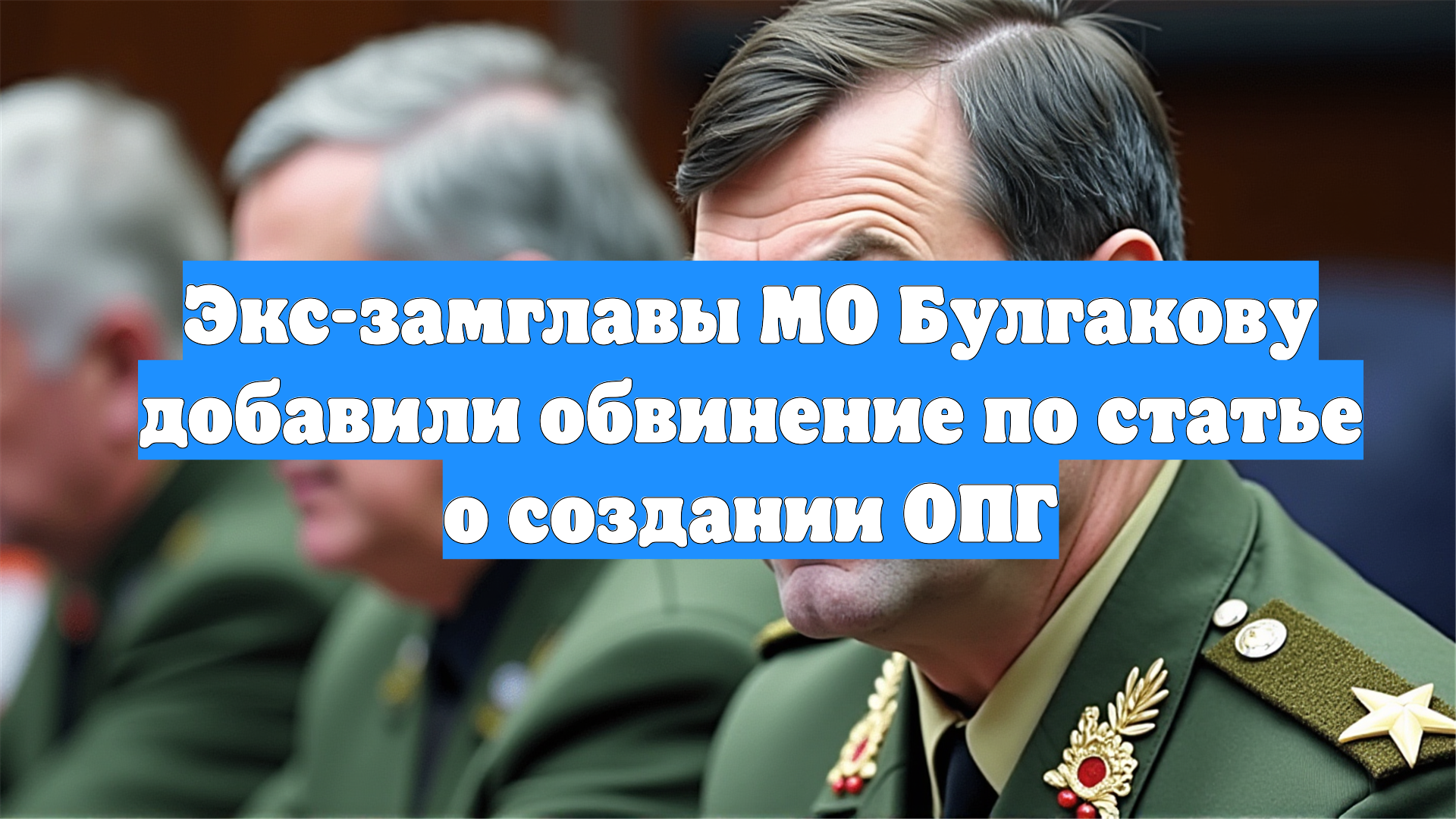 Экс-замглавы МО Булгакову добавили обвинение по статье о создании ОПГ