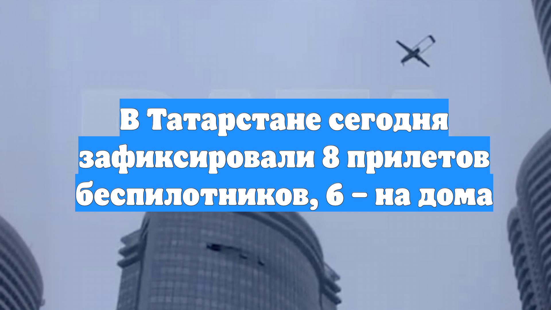 В Татарстане сегодня зафиксировали 8 прилетов беспилотников, 6 – на дома