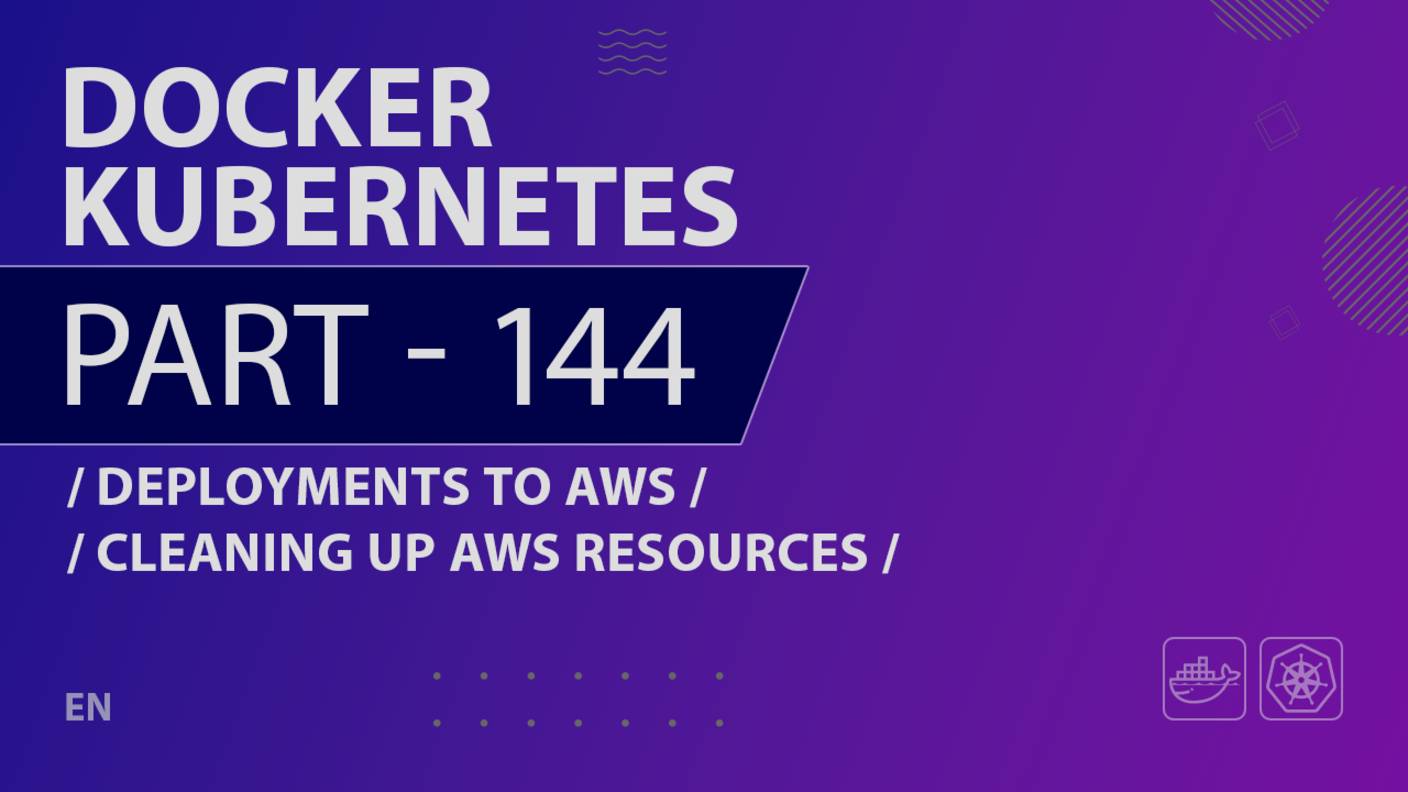 Docker, Kubernetes - 144 - Deployments to AWS - Cleaning Up AWS Resources