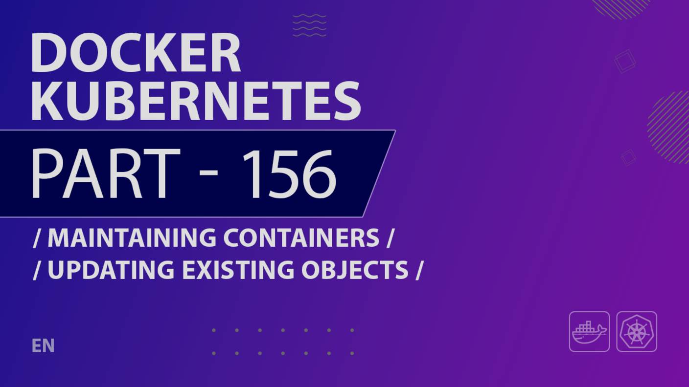 Docker, Kubernetes - 156 - Maintaining Containers - Updating Existing Objects