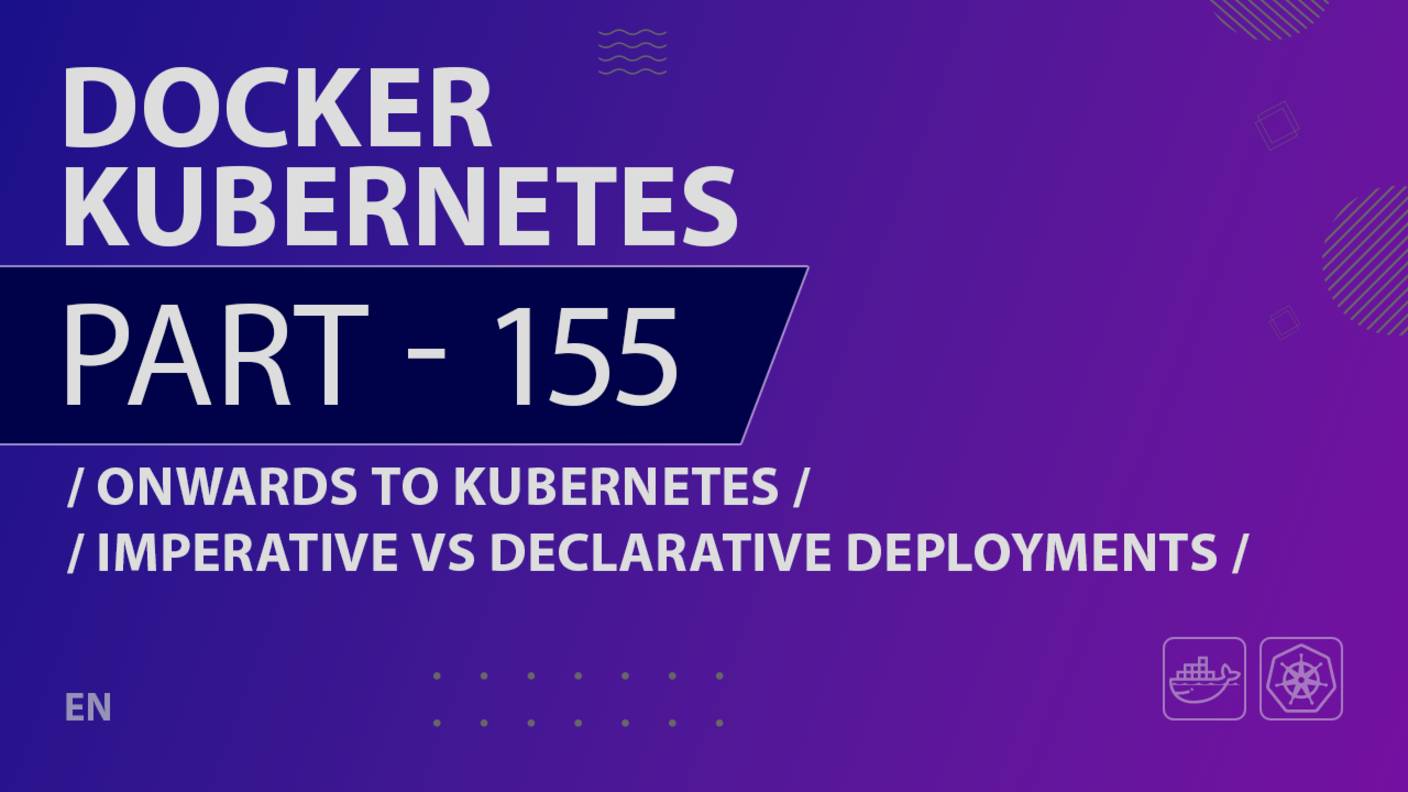 Docker, Kubernetes - 155 - Onwards to Kubernetes - Imperative vs Declarative Deployments