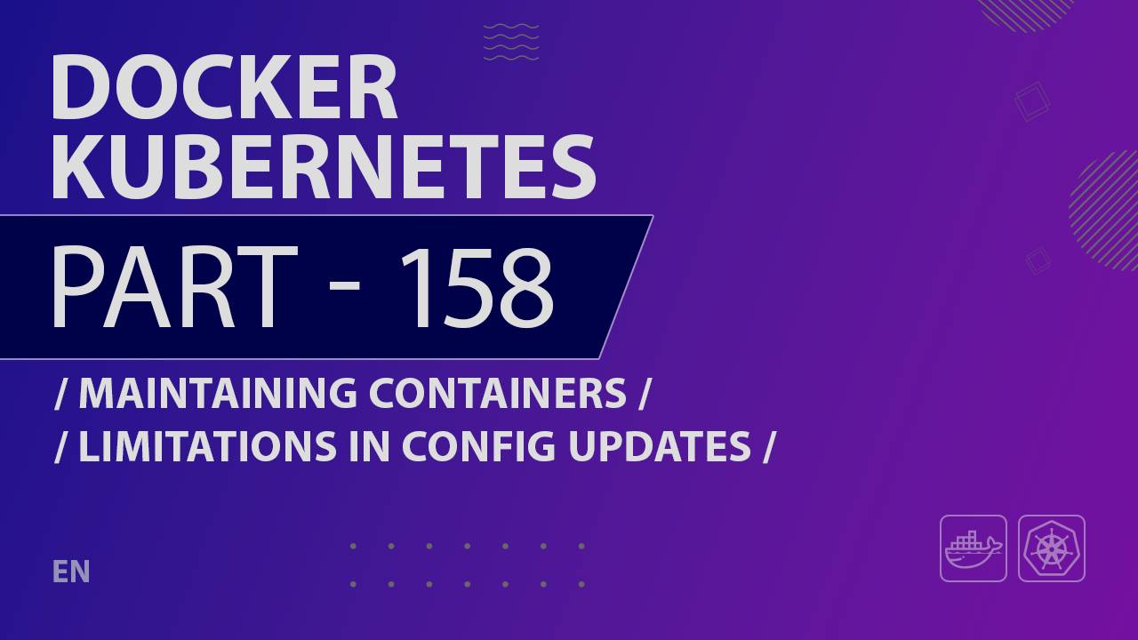 Docker, Kubernetes - 158 - Maintaining Containers - Limitations in Config Updates