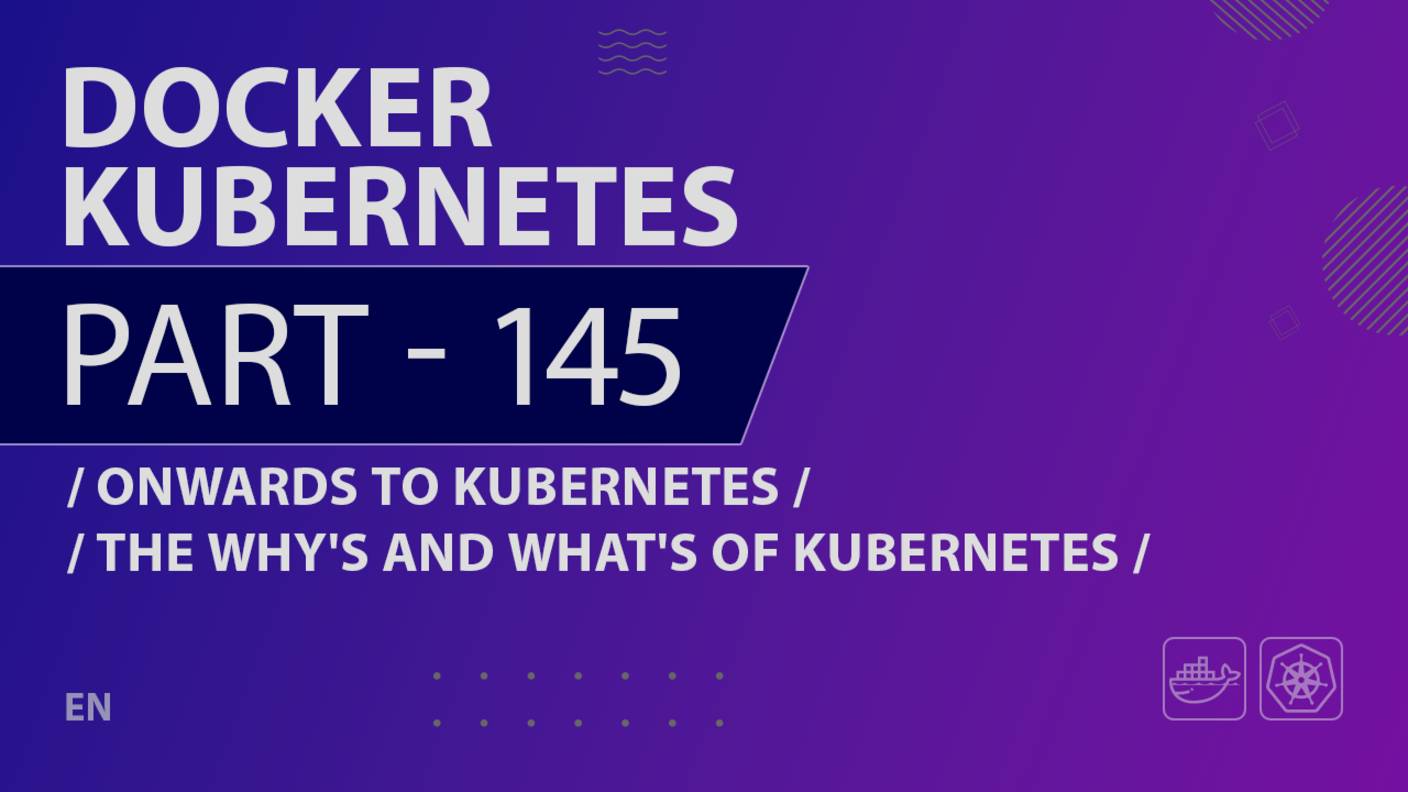 Docker, Kubernetes - 145 - Onwards to Kubernetes - The Why's and What's of Kubernetes