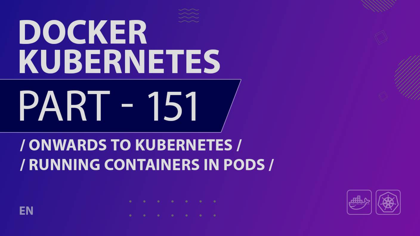 Docker, Kubernetes - 151 - Onwards to Kubernetes - Running Containers in Pods