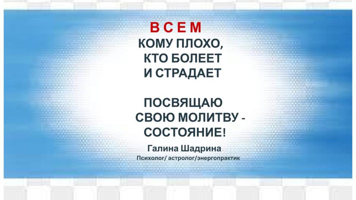 ВСЕМ КОМУ ПЛОХО, КТО БОЛЕЕТ ИЛИ СТРАДАЕТ СОСТОЯНИЕ - МОЛИТВА!                              Г.Шадрина